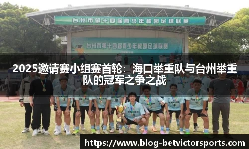 2025邀请赛小组赛首轮：海口举重队与台州举重队的冠军之争之战